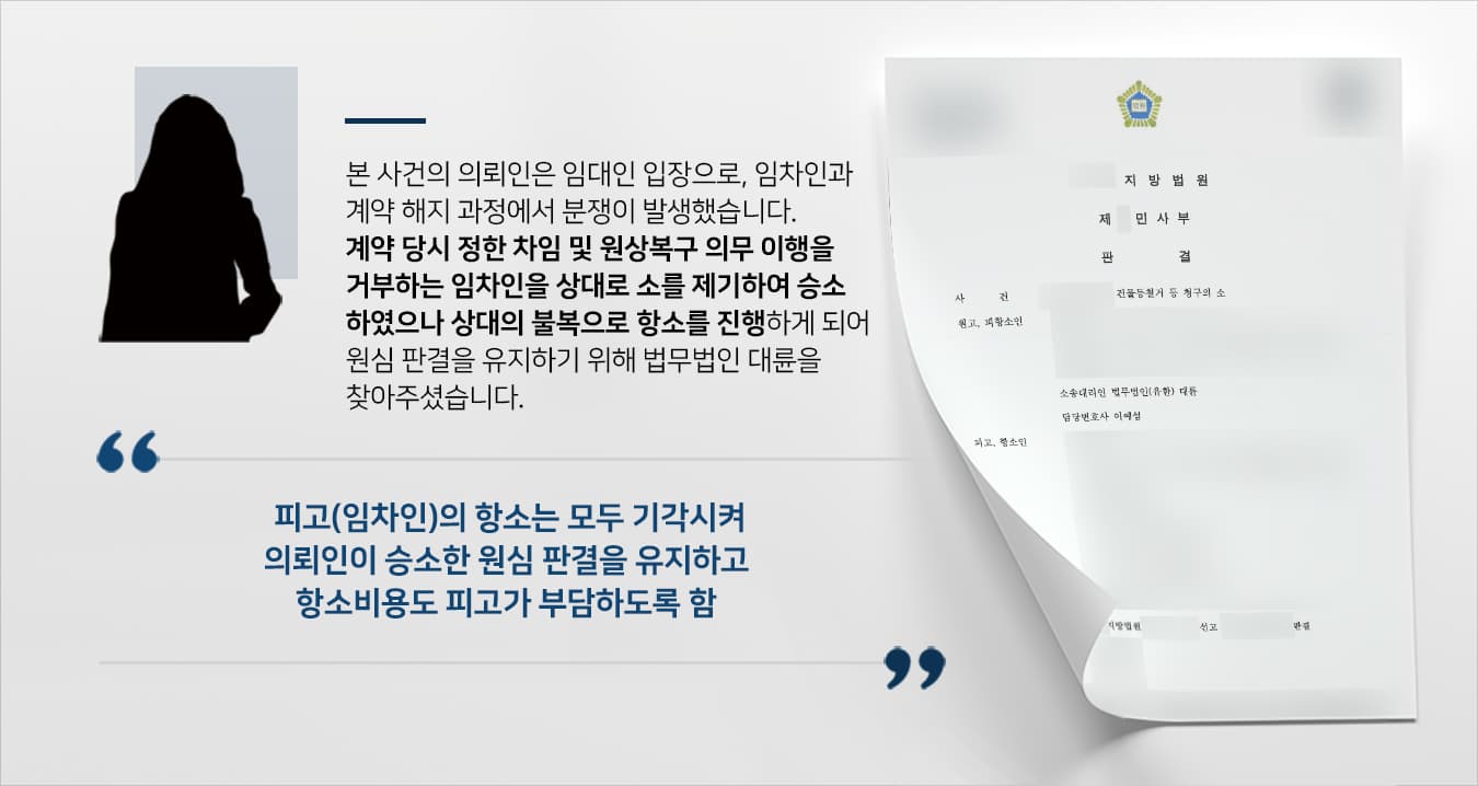 본 사건의 의뢰인은 임대차계약의 임대인 입장으로, 임차인들의 계약 해지 과정에서 갈등이 발생하였습니다.계약 당시 계약서에는 동의 없이 부동산의 용도 및 구조를 변경할 수 없으며 임대차계약 종료 후 임차 당시 상태로 원상복구하기로 약정한 조항이 있습니다.이후 의뢰인이 적법한 계약해지사유 발생을 원인으로 임차인에게 계약의 해지 및 원상복구를 요구했으나, 임차인은 의뢰인의 요구를 묵살하였습니다.몇 차례 대화를 시도했으나 임차인의 태도가 워낙 완고해서 소송을 준비하였고, 1심에서 의뢰인이 승소했지만 임차인이 항소하여 2심을 준비하게 되었습니다.의뢰인은 원심 판결을 유지할 수 있도록 조력해 줄 변호사를 알아보다 민사전문변호사·부동산전문변호가 있는 법무법인 대륜을 찾아주셨습니다.