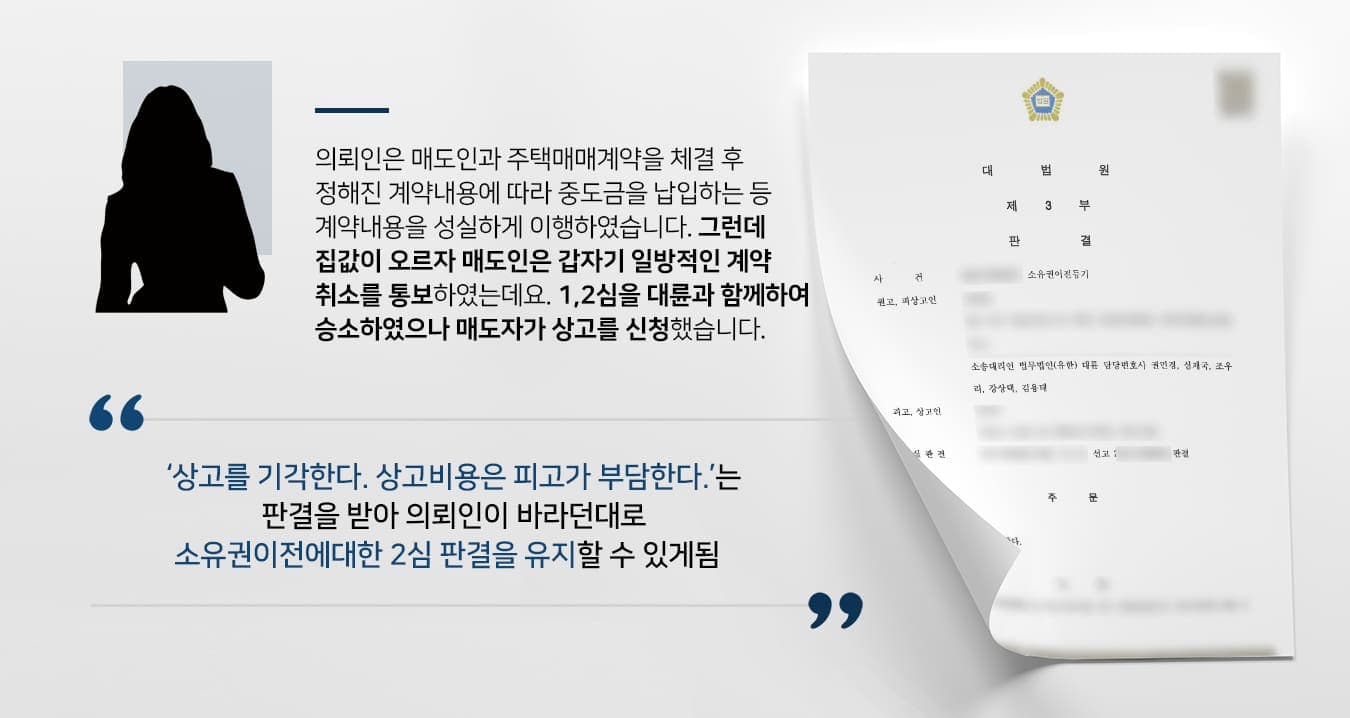 본 사건의 의뢰인은 재작년 매도인과 주택 매매계약을 체결 후 계약금 및 중도금을 정해진 기간에 맞춰 납입하고 있었습니다.일부의 잔금만 치르면 되는 상황에서 매도인은 갑자기 계약을 취소하겠다고 매수인인 의뢰인에게 일방적으로 통보했습니다. 계약이 진행되는 동안 집값이 상당히 올랐기 때문인데요.부당한 상황에 항의하기 위해서 의뢰인께서는 매도인과의 거래를 유지하기 위해서 소유권이전등기소송을 제기하기 위해서 법무법인 대륜을 찾아주셨습니다.대륜을 조력을 받아 원심에서 승소하였으나 매도인 측에서 항소하여 2심을 진행하게 되었고, 2심도 대륜과 함께하여 승소하였습니다.그런데 매도인은 포기하지 않고 또다시 상고를 신청하였으며, 두 차례 승소를 이끌어낸 대륜을 신뢰한 의뢰인께서는 이번에도 사건을 맡겨주셨습니다.