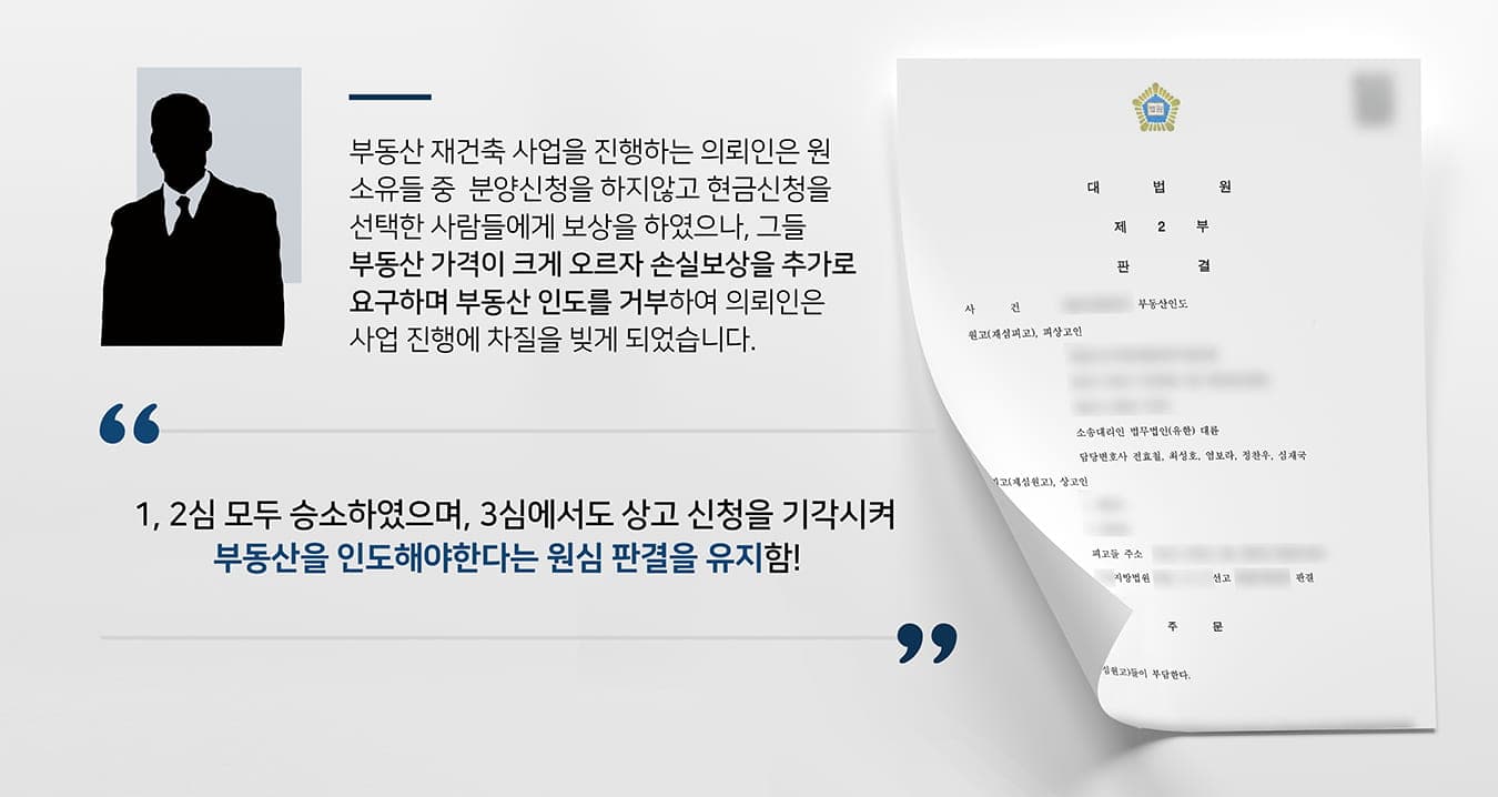 최근 낡은 아파트의 단지들의 재개발·재건축이 활발하게 진행되고 있습니다. 본 사건의 의뢰인도 이에 관한 부동산업에 종사하고 계셨습니다.분양신청이을 하지 않은 원 부동산 소유주들에게 현금으로 보상하였으나, 단기간에 부동산 가격이 급등하자 현금청산자들로부터는 불만이 나오기 시작했습니다. '손해를 배상하라'라며 명도 반환을 거부하여 사업 진행에 큰 타격을 받았습니다.사업비를 함부로 늘리거나 줄이기는 쉽지 않았기에 부동산인도소송을 제기하여 승소했지만 피고(소송 상대방)는 항소를 했고, 항소심에서도 의뢰인이 승소하였습니다.피고가 상고를 신청하여 의뢰인은 3심 준비를 할 수밖에 없었습니다. 1, 2심에서 승소했기에 이번에도 승소할 것이라 믿고 법무법인 대륜에 3심 진행을 맡겨주셨습니다.