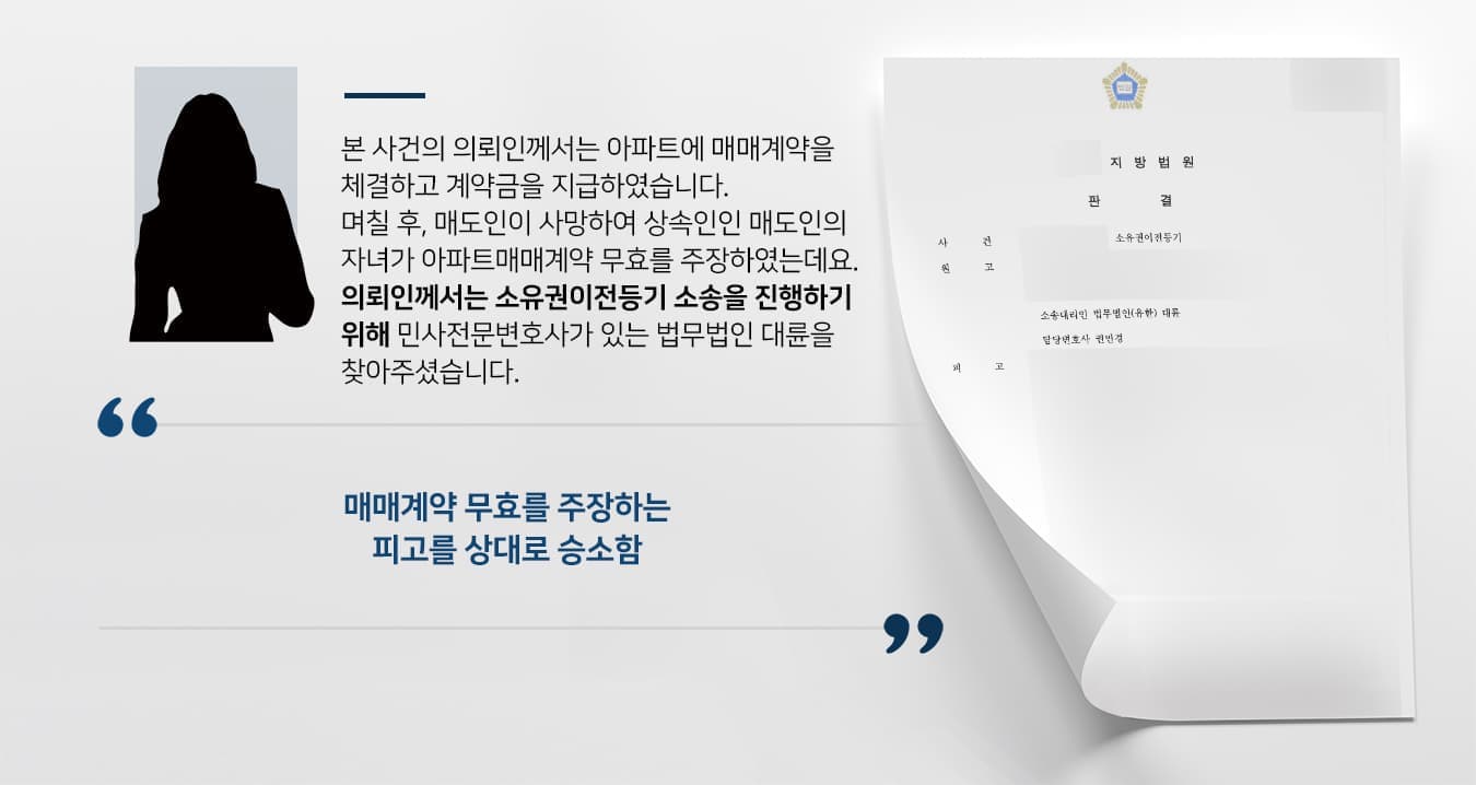 본 사건의 의뢰인께서는 아파트에 대한 매매계약을 체결하고 계약금을 지급하였습니다.  며칠 후, 매도인이 사망하게 되었고 상속인인 매도인의 자녀가 아파트의 매매계약 무효를 주장하였는데요. 의뢰인께서는 소유권이전등기 소송을 진행하기 위해 민사전문변호사가 있는 법무법인 대륜을 찾아주셨습니다.