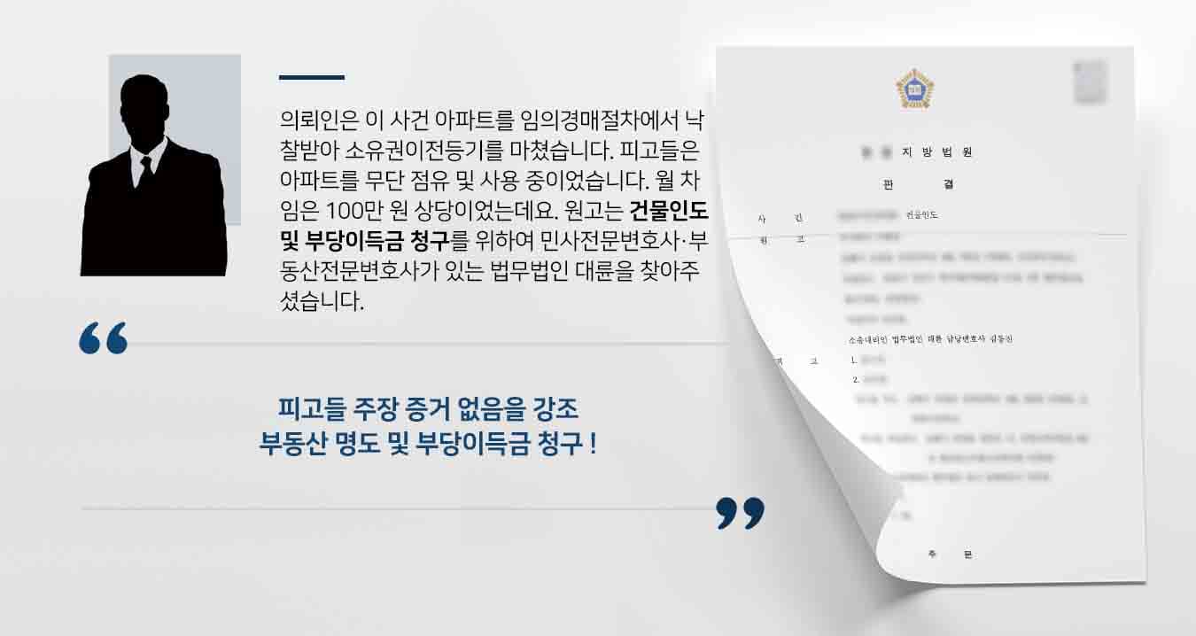 의뢰인은 이 사건 아파트를 임의경매절차에서 낙찰받아 소유권이전등기를 마쳤습니다. 피고들은 아파트를 무단 점유 및 사용 중이었습니다. 월 차임은 100만 원 상당이었는데요. 원고는 건물인도 및 부당이득금 청구를 위하여 민사전문변호사·부동산전문변호사가 있는 법무법인 대륜을 찾아주셨습니다. 