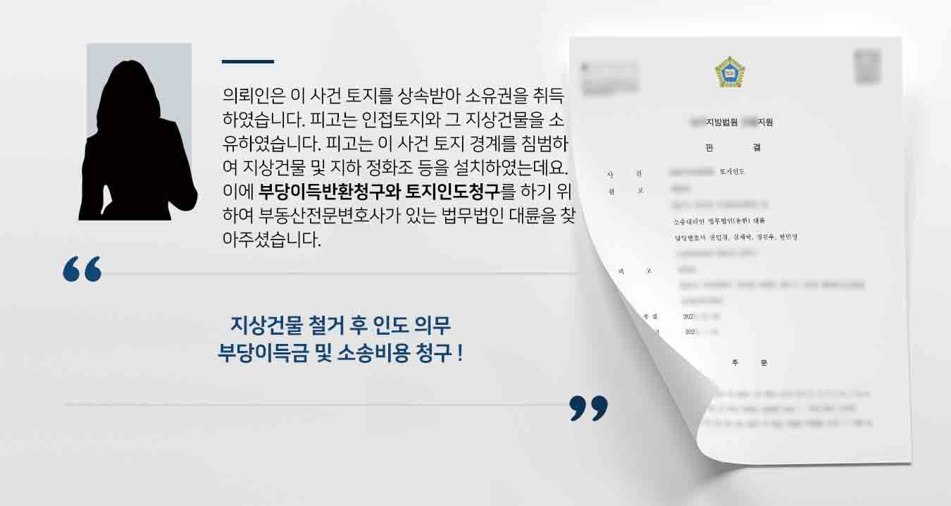 의뢰인은 이 사건 토지를 상속받아 소유권을 취득하였습니다. 피고는 인접토지와 그 지상건물을 소유하였습니다. 피고는 이 사건 토지 경계를 침범하여 지상건물 및 지하 정화조 등을 설치하였는데요. 이에 부당이득반환청구와 토지인도청구를 하기 위하여 부동산전문변호사가 있는 법무법인 대륜을 찾아주셨습니다.