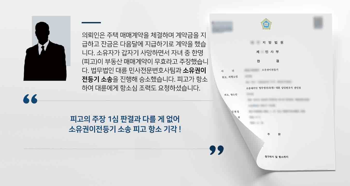 의뢰인은 소유자와 주택 매매계약을 체결하였습니다. 계약금을 지급하고 잔금은 다음달에 지급하기로 계약을 했습니다. 소유자가 갑자기 사망하면서 자녀 중 한명인 피고가 부동산 매매계약이 무효라고 주장했습니다. 법무법인 대륜 민사전문변호사팀과 소유권이전등기 소송을 진행해 승소했습니다. 피고가 항소하여 법무법인 대륜에게 다시 한번 항소심 조력을 요청하셨습니다. 
