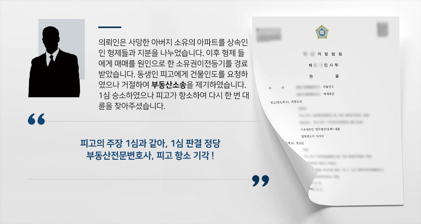  의뢰인은 사망한 아버지 소유의 아파트를 상속인인 형제들과 지분을 나누었습니다. 이후 형제 들에게 매매를 원인으로 한 소유권이전등기를 경료받았습니다. 동생인 피고에게 건물인도를 요청하였으나 거절하여 부동산소송을 제기하였습니다. 1심 승소하였으나 피고가 항소하여 다시 한 번 대륜을 찾아주셨습니다.